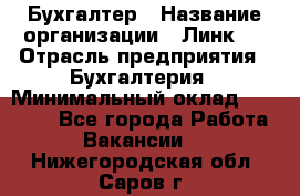 Бухгалтер › Название организации ­ Линк-1 › Отрасль предприятия ­ Бухгалтерия › Минимальный оклад ­ 40 000 - Все города Работа » Вакансии   . Нижегородская обл.,Саров г.